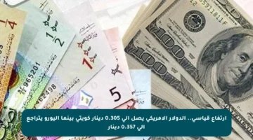 ارتفاع قياسي.. الدولار الأمريكي يصل إلى 0.305 دينار كويتي بينما اليورو يتراجع إلى 0.357 دينار